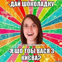 -Дай шоколадку -я шо тобі Вася з Києва?
