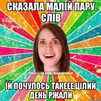 сказала малій пару слів їй почулось такеее,цілий день ржали