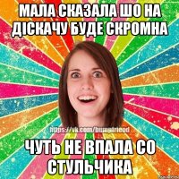 мала сказала шо на діскачу буде скромна чуть не впала со стульчика