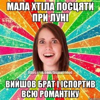 мала хтіла посцяти при луні вийшов брат і іспортив всю романтіку