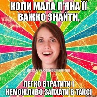 коли мала п'яна її важко знайти, легко втратити і неможливо запхати в таксі