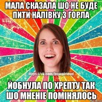 мала сказала шо не буде пити налівку з горла йобнула по хрепту так шо мненіе помінялось