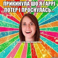 прикинула шо я гаррі потер і проснулась... 