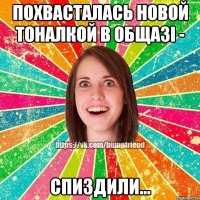 похвасталась новой тоналкой в общазі - спиздили...