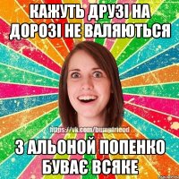 кажуть друзі на дорозі не валяються з альоной попенко буває всяке