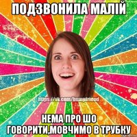 подзвонила малій нема про шо говорити,мовчимо в трубку