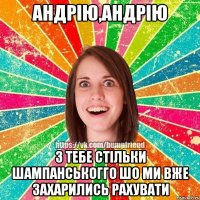 Андрію,Андрію з тебе стільки шампанськогго шо ми вже захарились рахувати