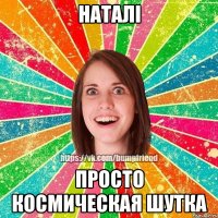 Наталі просто космическая шутка