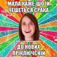 Мала каже, шо їй чешеться срака до нових пріключєній