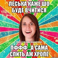 Леська каже шо буде вчитися пффф...а сама спить,аж хропе