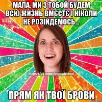 мала, ми з тобой будем всю жизнь вмєстє і ніколи не розійдемось... прям як твої брови