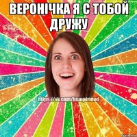веронічка я с тобой дружу 