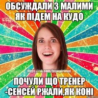 обсуждали з малими як підем на кудо почули що тренер -сенсей ржали,як коні