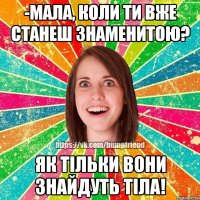 -Мала, коли ти вже станеш знаменитою? Як тільки вони знайдуть тіла!