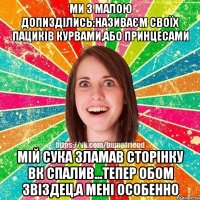 МИ З МАЛОЮ ДОПИЗДІЛИСЬ:НАЗИВАЄМ СВОЇХ ПАЦИКІВ КУРВАМИ,АБО ПРИНЦЕСАМИ МІЙ СУКА ЗЛАМАВ СТОРІНКУ ВК СПАЛИВ...ТЕПЕР ОБОМ ЗВІЗДЕЦ,А МЕНІ ОСОБЕННО