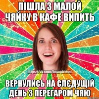 пішла з малой чяйку в кафе випить вернулись на слєдущій день з перегаром ЧЯЮ