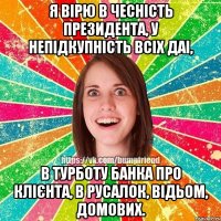 я вірю в чесність президента, у непідкупність всіх даі, в турботу банка про клієнта, в русалок, відьом, домових.