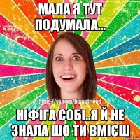 Мала я тут подумала... Ніфіга собі..Я й не знала шо ти вмієш
