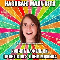 називаю малу Вітя купила вафельки- привітала з днем мужика
