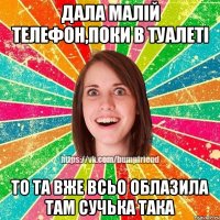 дала малій телефон,поки в туалеті то та вже всьо облазила там сучька така