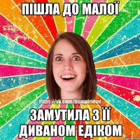 пішла до малої замутила з її диваном едіком