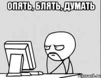 опять, блять, думать 