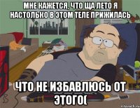 Мне кажется, что ща лето я настолько в этом теле прижилась что не избавлюсь от этого(