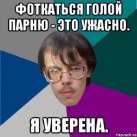 Фоткаться голой парню - это ужасно. Я уверена.