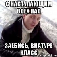 с наступающим всех нас заебись, внатуре класс