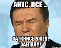 Анус, всё ... ЗАТКНИСЬ УЖЕ!!! ЗАЕПАЛ!!!