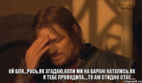 ой бля...русь,як згадаю,коли ми на барані катались,як я тебе проводила....то аж стидно стає....