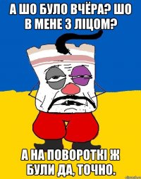 А шо було вчёра? шо в мене з ліцом? А на повороткі ж були да, точно.