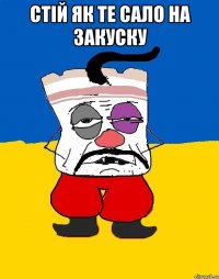 Стій як те сало на закуску 