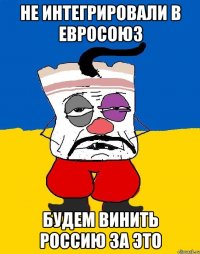 НЕ ИНТЕГРИРОВАЛИ В ЕВРОСОЮЗ БУДЕМ ВИНИТЬ РОССИЮ ЗА ЭТО