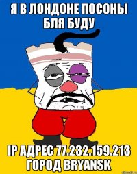 Я в Лондоне ПОСОНЫ БЛЯ БУДУ IP адрес 77.232.159.213 Город Bryansk