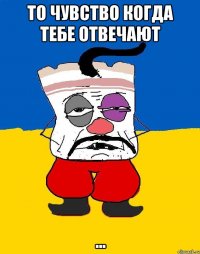 То чувство когда тебе отвечают ...