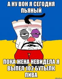 А НУ ВОН Я СЕГОДНЯ ПЬЯНЫЙ ПОКА ЖЕНА НЕВИДЕЛА Я ВЫПЕЛ 102 БУТЫЛК ПИВА