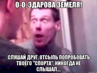 О-о, здарова земеля! Слушай друг, отсыпь попробовать твоего "спорта", никогда не слышал....