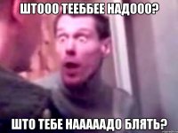 Штооо тееббее надооо? Што тебе нааааадо блять?