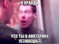 А правда что ты в Амегхрику уезжаешь?