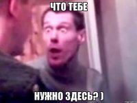 что тебе нужно здесь? )