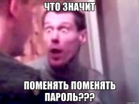 Что значит Поменять поменять пароль???