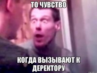 ТО ЧУВСТВО КОГДА ВЫЗЫВАЮТ К ДЕРЕКТОРУ