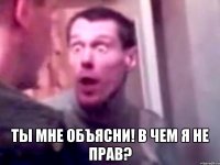  Ты мне объясни! В чем я не прав?