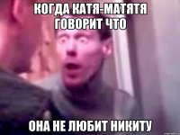 Когда катя-матятя говорит что она не любит Никиту