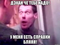 Дэкан че тебе надо! У меня есть справки бляяя!