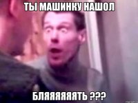 ты машинку нашол бляяяяяять ???