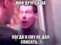 Мой друг Саша когда я ему не дал списать.:)