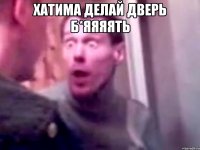 Хатима делай дверь б*яяяять 