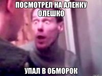 посмотрел на Аленку Олешко упал в обморок